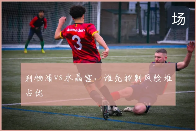 利物浦vs水晶宫，谁先控制风险谁占优