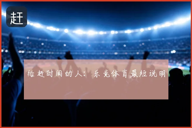 给赶时间的人：乐竟体育最短说明